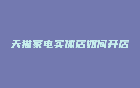 天猫家电实体店如何开店