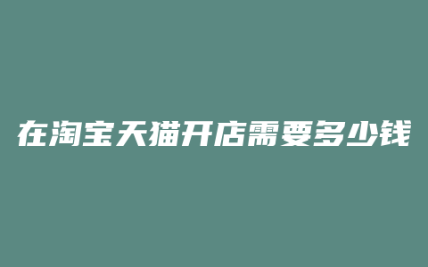 在淘宝天猫开店需要多少钱