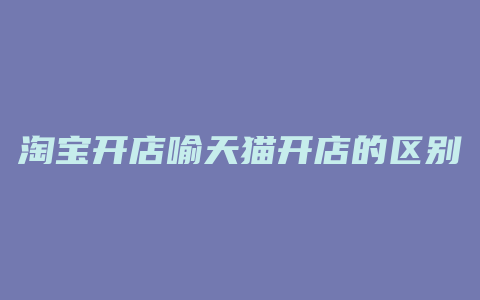 淘宝开店喻天猫开店的区别