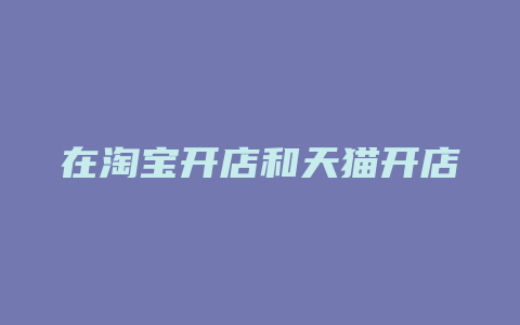在淘宝开店和天猫开店