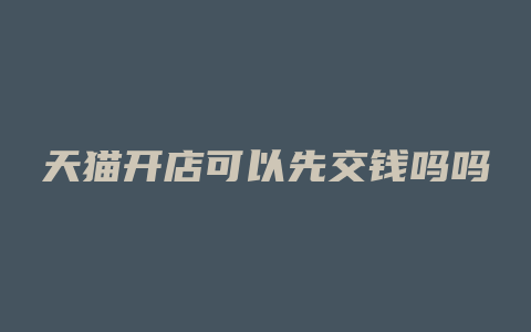 天猫开店可以先交钱吗吗