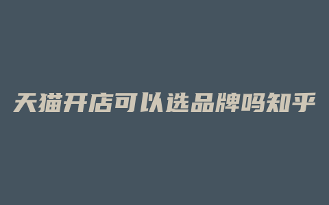 天猫开店可以选品牌吗知乎