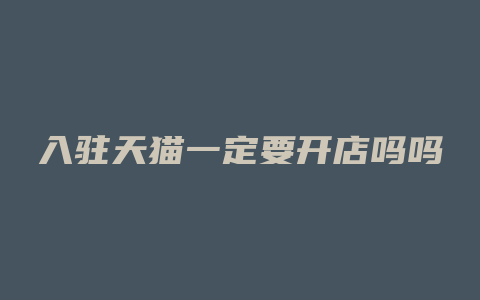 入驻天猫一定要开店吗吗