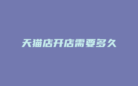 天猫店开店需要多久