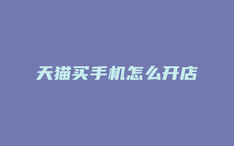 天猫买手机怎么开店