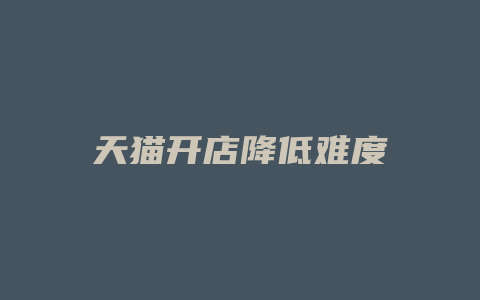 天猫开店降低难度