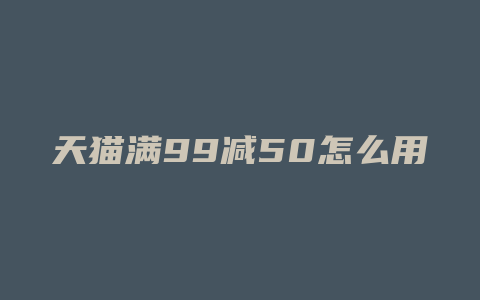 天猫满99减50怎么用