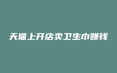 天猫上开店卖卫生巾赚钱
