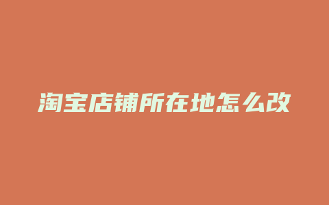 淘宝店铺所在地怎么改
