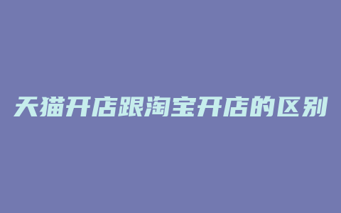 天猫开店跟淘宝开店的区别